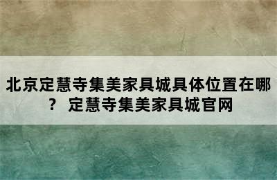 北京定慧寺集美家具城具体位置在哪？ 定慧寺集美家具城官网